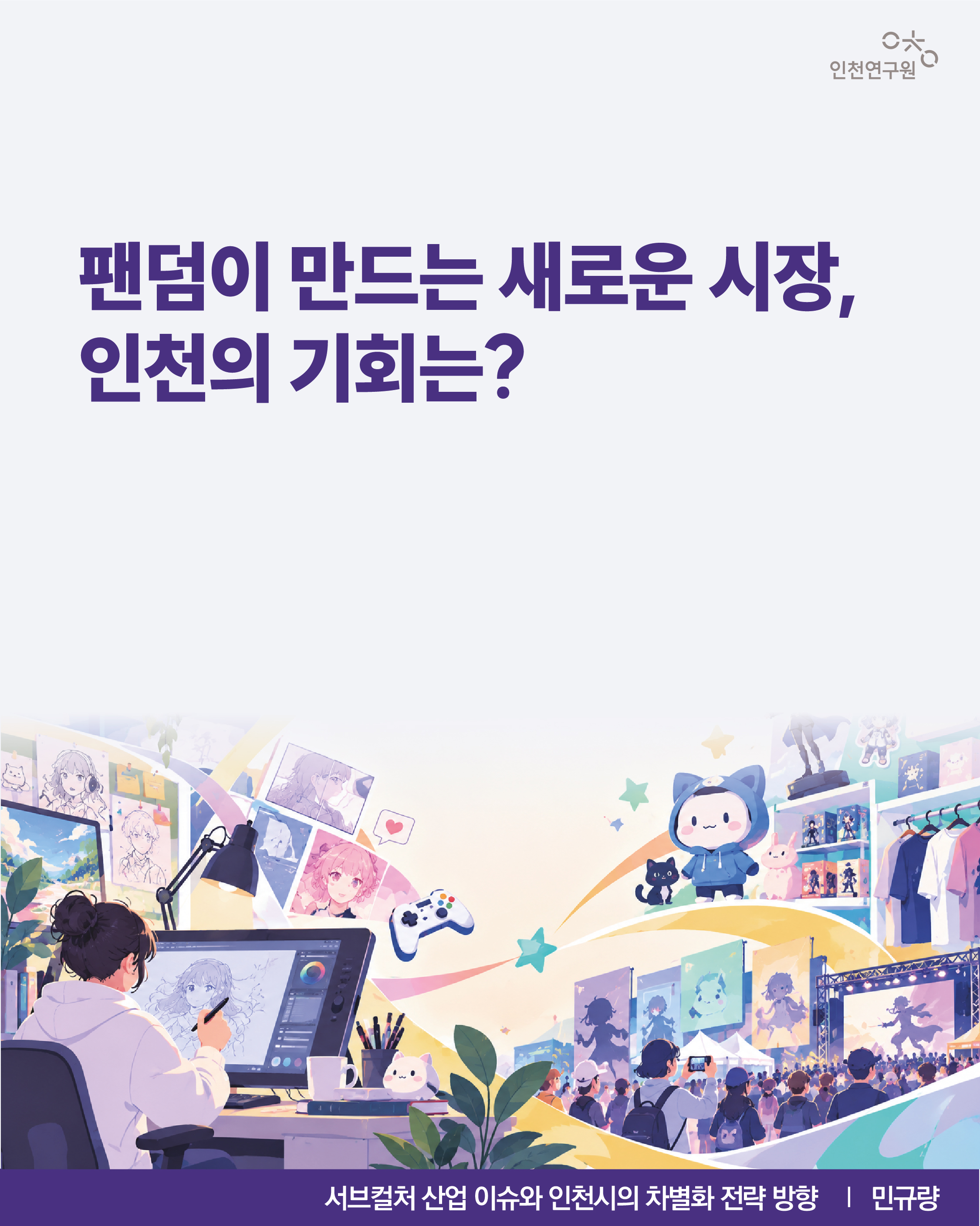 팬덤이 만드는 새로운 시장, 인천의 기회는? 서브컬처 산업 이슈와 인천시의 차별화 전략 방향 | 민규량